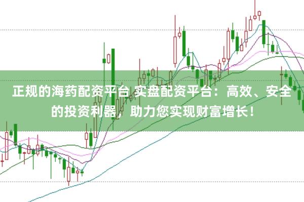 正规的海药配资平台 实盘配资平台：高效、安全的投资利器，助力您实现财富增长！