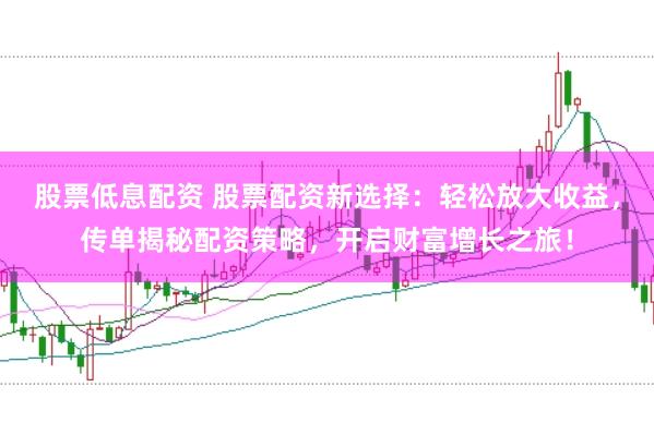 股票低息配资 股票配资新选择：轻松放大收益，传单揭秘配资策略，开启财富增长之旅！