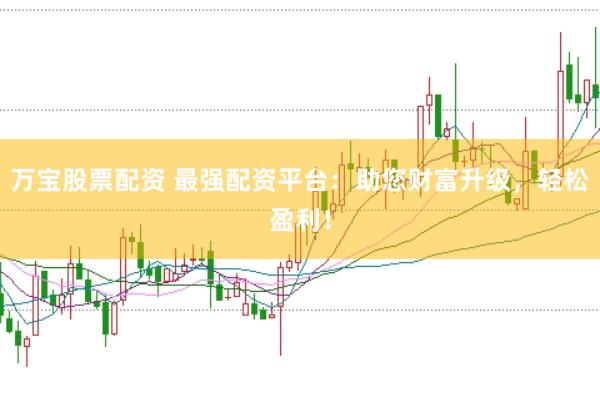 万宝股票配资 最强配资平台：助您财富升级，轻松盈利！