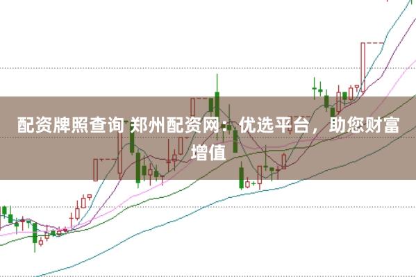 配资牌照查询 郑州配资网：优选平台，助您财富增值
