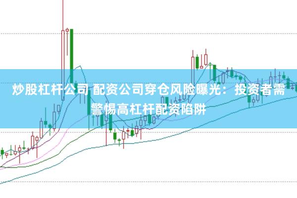炒股杠杆公司 配资公司穿仓风险曝光：投资者需警惕高杠杆配资陷阱