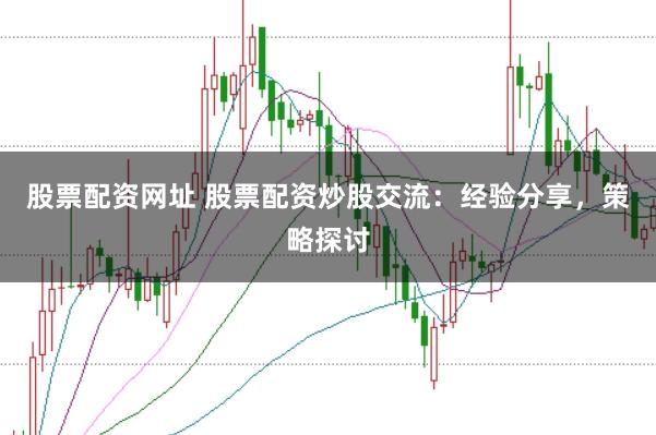 股票配资网址 股票配资炒股交流：经验分享，策略探讨