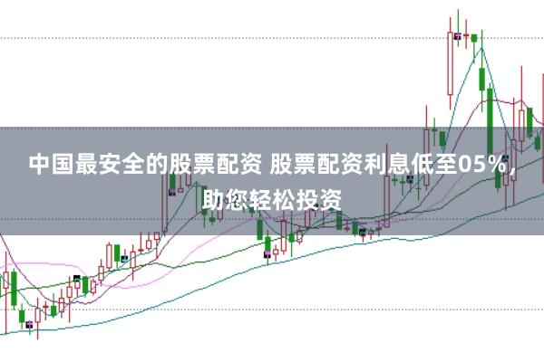 中国最安全的股票配资 股票配资利息低至05%，助您轻松投资