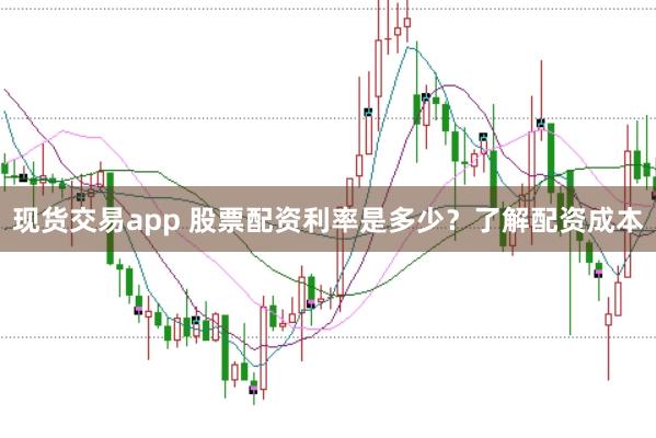 现货交易app 股票配资利率是多少？了解配资成本