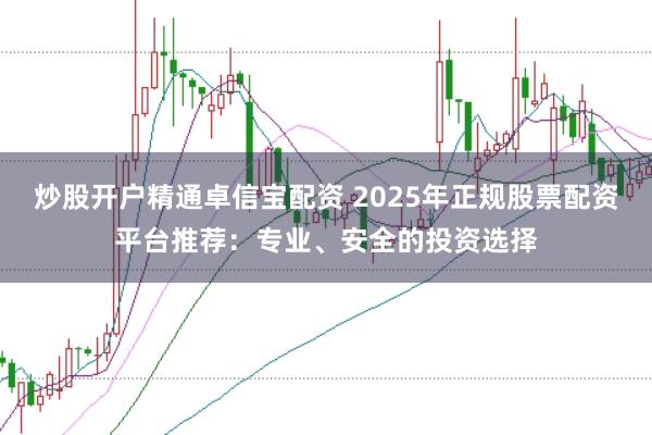 炒股开户精通卓信宝配资 2025年正规股票配资平台推荐：专业、安全的投资选择