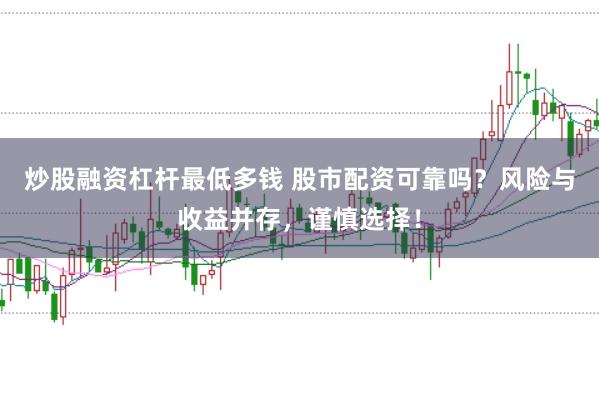 炒股融资杠杆最低多钱 股市配资可靠吗？风险与收益并存，谨慎选择！