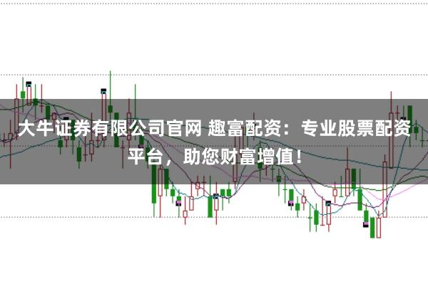 大牛证券有限公司官网 趣富配资：专业股票配资平台，助您财富增值！
