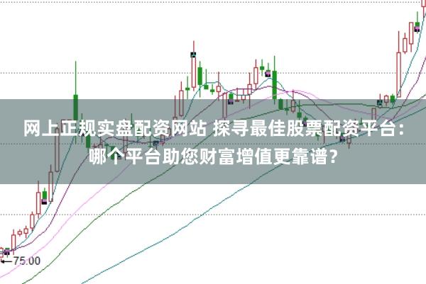 网上正规实盘配资网站 探寻最佳股票配资平台：哪个平台助您财富增值更靠谱？