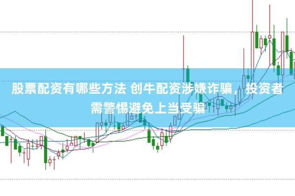 股票配资有哪些方法 创牛配资涉嫌诈骗，投资者需警惕避免上当受骗