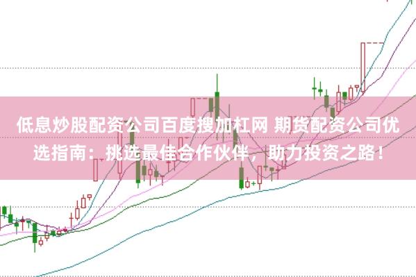 低息炒股配资公司百度搜加杠网 期货配资公司优选指南：挑选最佳合作伙伴，助力投资之路！