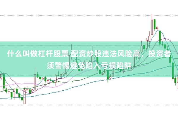 什么叫做杠杆股票 配资炒股违法风险高，投资者须警惕避免陷入亏损陷阱