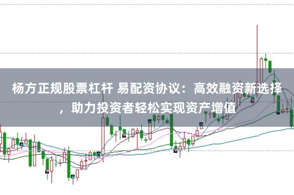 杨方正规股票杠杆 易配资协议：高效融资新选择，助力投资者轻松实现资产增值