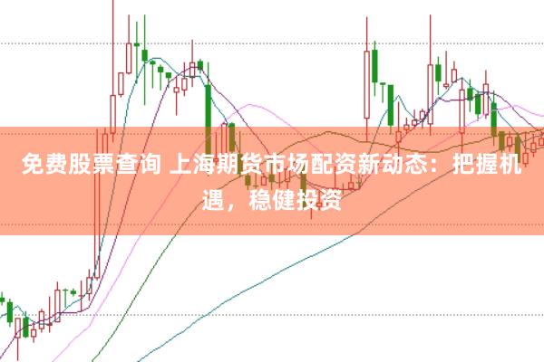 免费股票查询 上海期货市场配资新动态：把握机遇，稳健投资