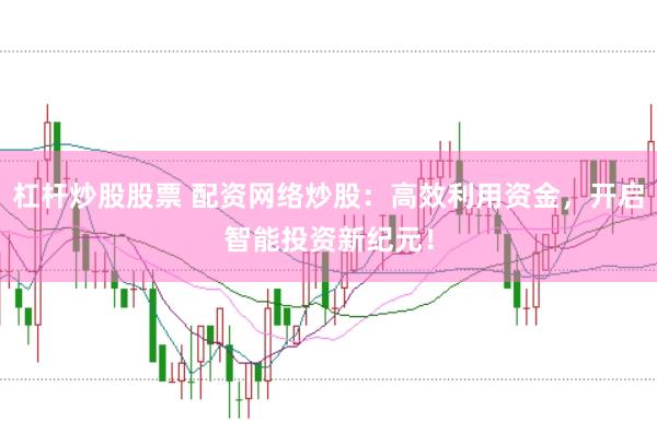 杠杆炒股股票 配资网络炒股：高效利用资金，开启智能投资新纪元！