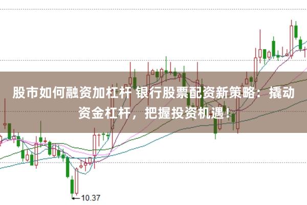 股市如何融资加杠杆 银行股票配资新策略：撬动资金杠杆，把握投资机遇！