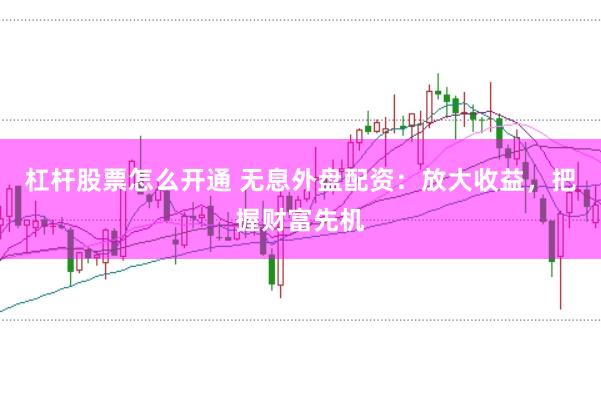 杠杆股票怎么开通 无息外盘配资：放大收益，把握财富先机