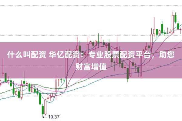 什么叫配资 华亿配资：专业股票配资平台，助您财富增值