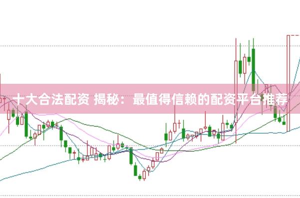 十大合法配资 揭秘：最值得信赖的配资平台推荐
