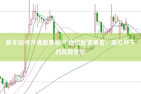 新手如何开通股票账户 仓位配资暴雷：高杠杆下的风险警示