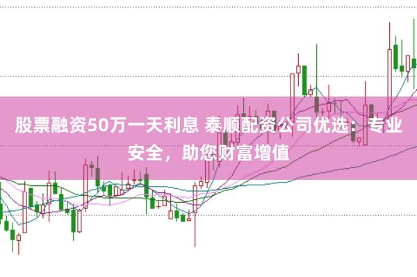 股票融资50万一天利息 泰顺配资公司优选：专业安全，助您财富增值