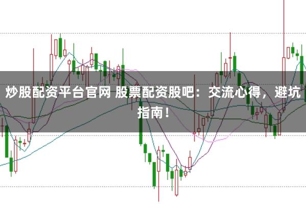 炒股配资平台官网 股票配资股吧：交流心得，避坑指南！