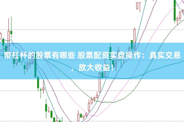 带杠杆的股票有哪些 股票配资实盘操作：真实交易，放大收益！