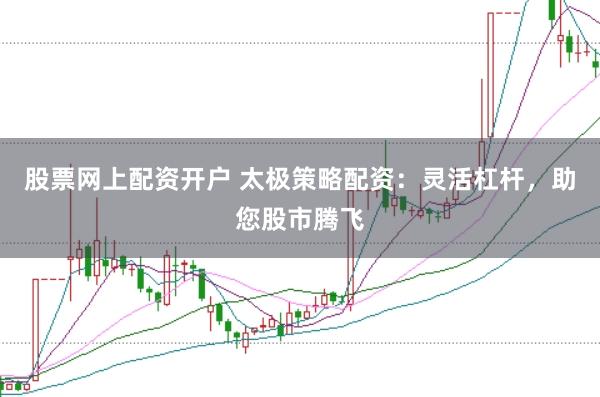 股票网上配资开户 太极策略配资：灵活杠杆，助您股市腾飞