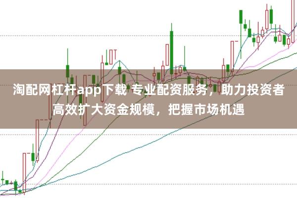 淘配网杠杆app下载 专业配资服务，助力投资者高效扩大资金规模，把握市场机遇