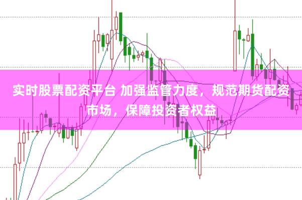 实时股票配资平台 加强监管力度，规范期货配资市场，保障投资者权益