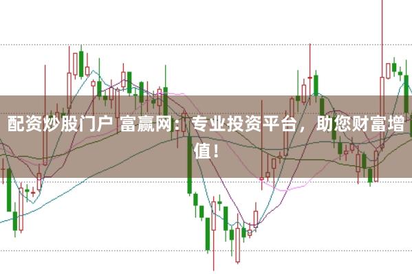 配资炒股门户 富赢网：专业投资平台，助您财富增值！