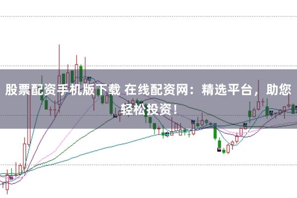 股票配资手机版下载 在线配资网：精选平台，助您轻松投资！