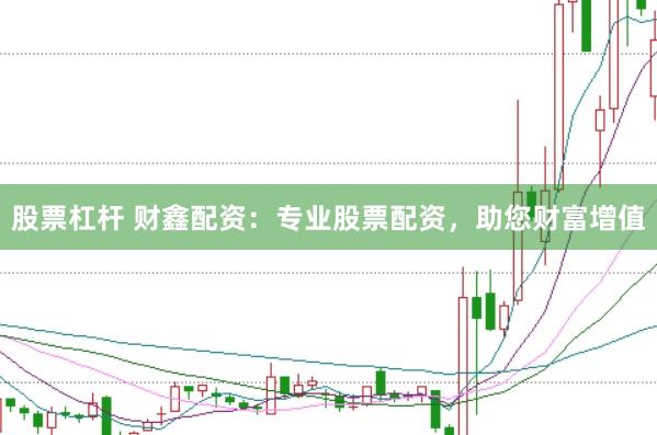 股票杠杆 财鑫配资：专业股票配资，助您财富增值