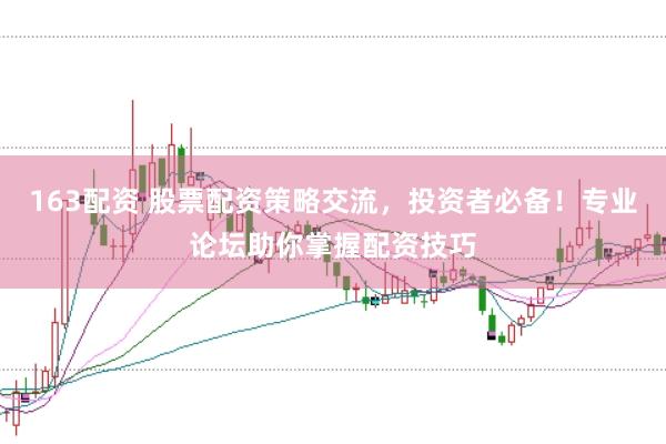 163配资 股票配资策略交流，投资者必备！专业论坛助你掌握配资技巧
