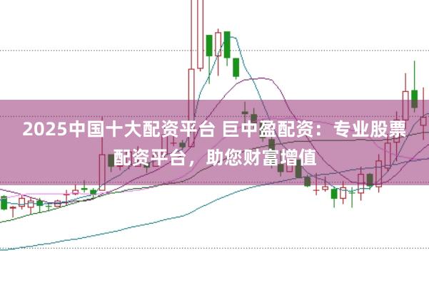 2025中国十大配资平台 巨中盈配资：专业股票配资平台，助您财富增值