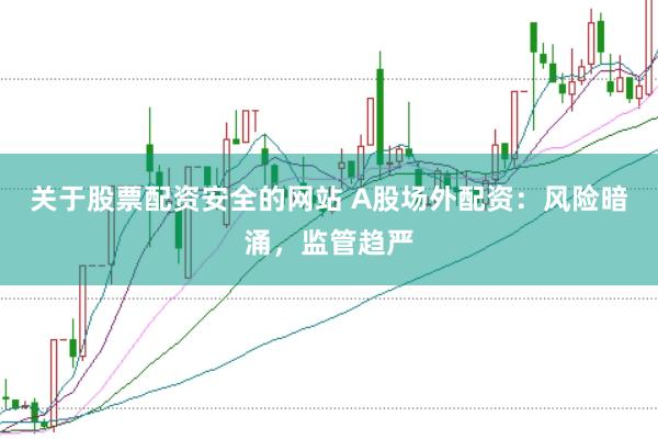 关于股票配资安全的网站 A股场外配资：风险暗涌，监管趋严