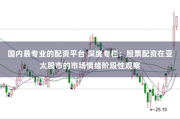 国内最专业的配资平台 深度专栏：股票配资在亚太股市的市场情绪阶段性观察