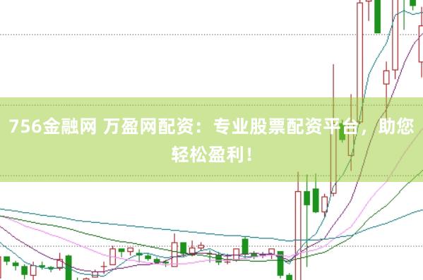 756金融网 万盈网配资：专业股票配资平台，助您轻松盈利！