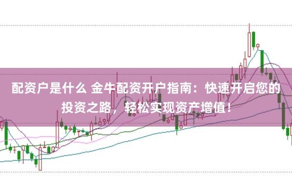 配资户是什么 金牛配资开户指南：快速开启您的投资之路，轻松实现资产增值！