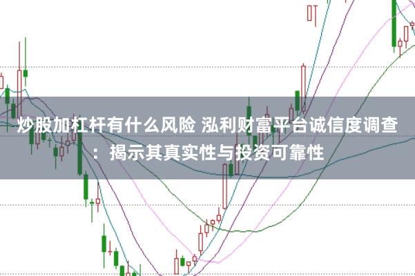 炒股加杠杆有什么风险 泓利财富平台诚信度调查：揭示其真实性与投资可靠性