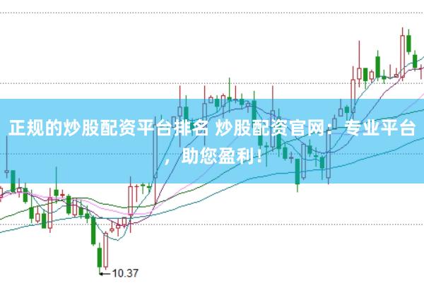正规的炒股配资平台排名 炒股配资官网：专业平台，助您盈利！