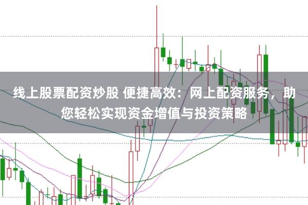 线上股票配资炒股 便捷高效：网上配资服务，助您轻松实现资金增值与投资策略