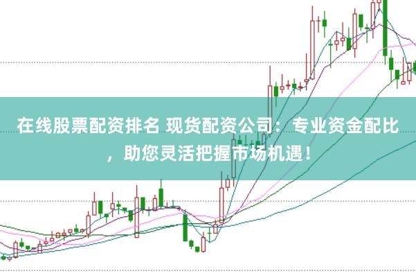 在线股票配资排名 现货配资公司：专业资金配比，助您灵活把握市场机遇！