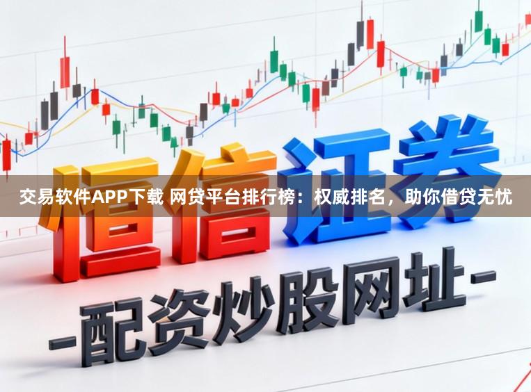 交易软件APP下载 网贷平台排行榜：权威排名，助你借贷无忧