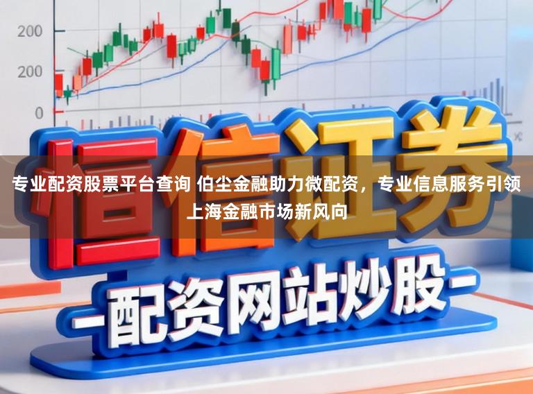 专业配资股票平台查询 伯尘金融助力微配资，专业信息服务引领上海金融市场新风向