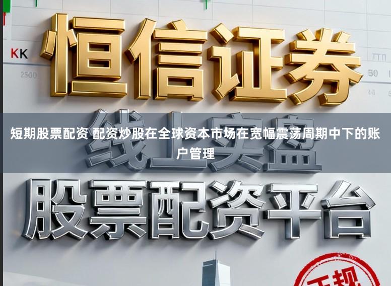 短期股票配资 配资炒股在全球资本市场在宽幅震荡周期中下的账户管理