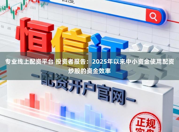 专业线上配资平台 投资者报告：2025年以来中小资金使用配资炒股的资金效率