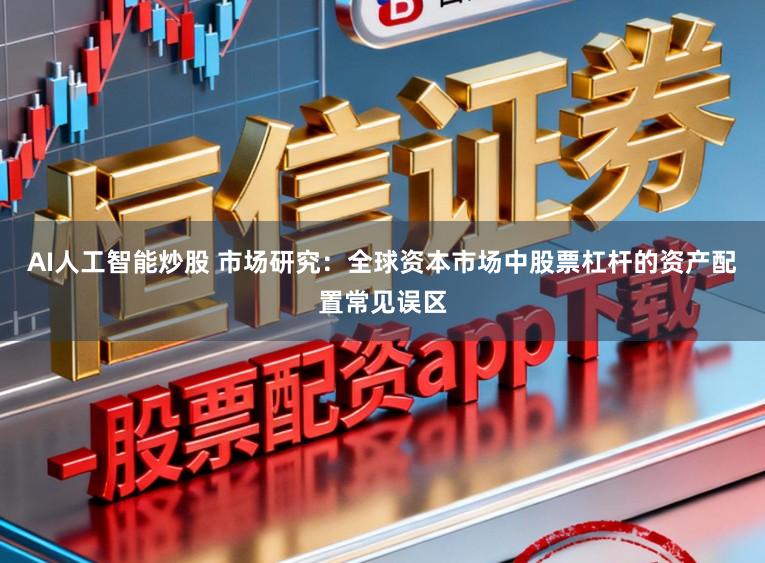 AI人工智能炒股 市场研究：全球资本市场中股票杠杆的资产配置常见误区
