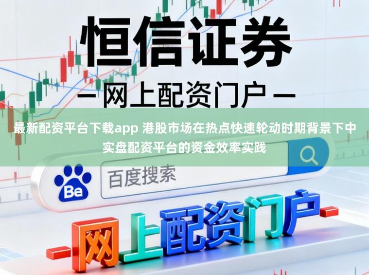 最新配资平台下载app 港股市场在热点快速轮动时期背景下中实盘配资平台的资金效率实践