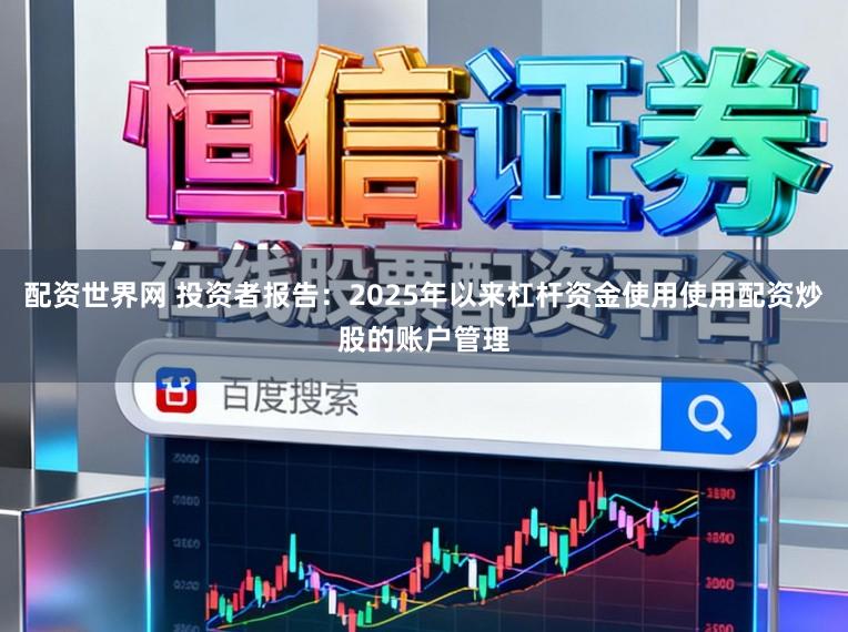 配资世界网 投资者报告：2025年以来杠杆资金使用使用配资炒股的账户管理