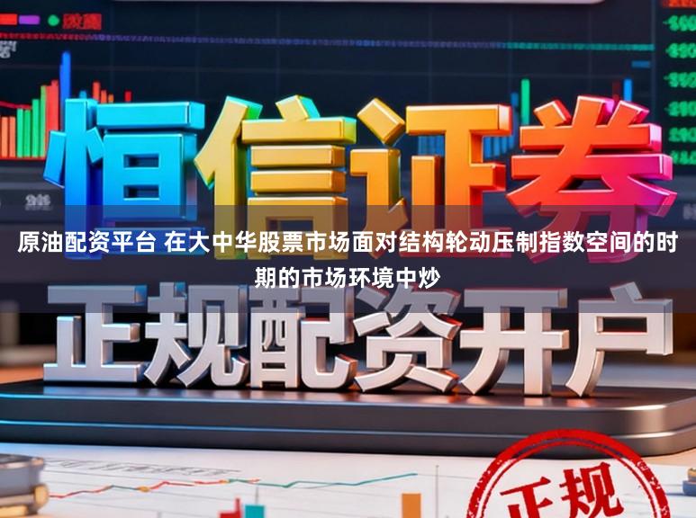 原油配资平台 在大中华股票市场面对结构轮动压制指数空间的时期的市场环境中炒